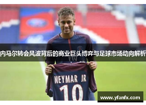 内马尔转会风波背后的商业巨头博弈与足球市场动向解析