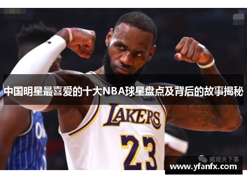 中国明星最喜爱的十大NBA球星盘点及背后的故事揭秘