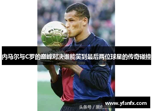 内马尔与C罗的巅峰对决谁能笑到最后两位球星的传奇碰撞