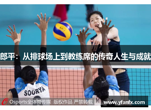 郎平：从排球场上到教练席的传奇人生与成就