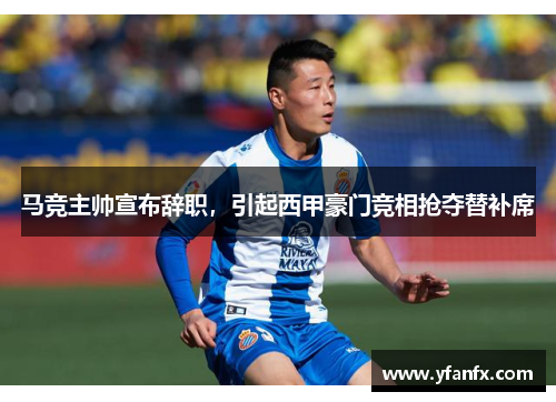 马竞主帅宣布辞职，引起西甲豪门竞相抢夺替补席
