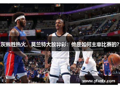 灰熊胜热火，莫兰特大放异彩：他是如何主宰比赛的？
