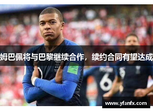 姆巴佩将与巴黎继续合作，续约合同有望达成