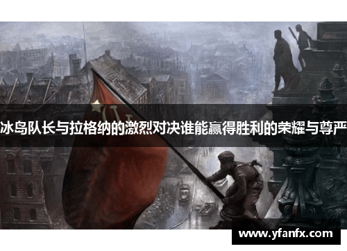 冰岛队长与拉格纳的激烈对决谁能赢得胜利的荣耀与尊严