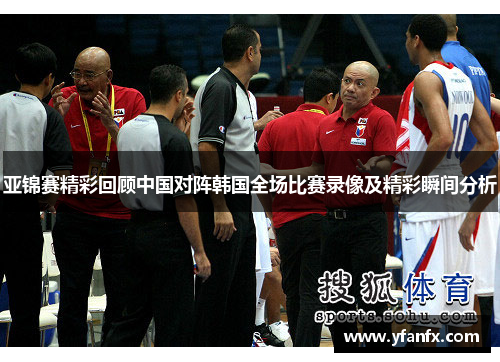 亚锦赛精彩回顾中国对阵韩国全场比赛录像及精彩瞬间分析