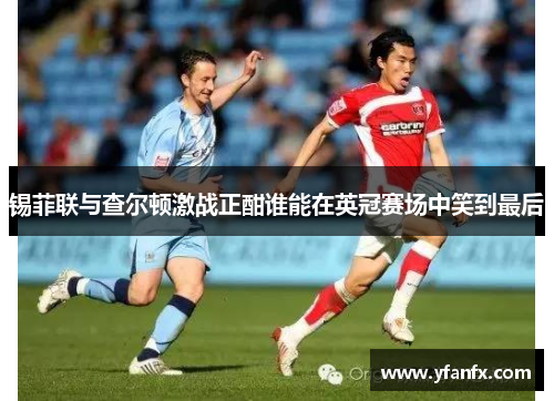 锡菲联与查尔顿激战正酣谁能在英冠赛场中笑到最后