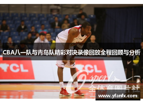 CBA八一队与青岛队精彩对决录像回放全程回顾与分析