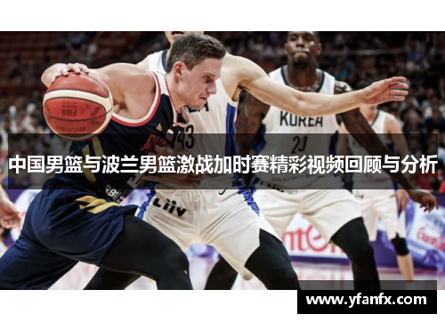 中国男篮与波兰男篮激战加时赛精彩视频回顾与分析