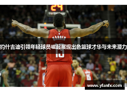 约什吉迪引领年轻球员崛起展现出色篮球才华与未来潜力