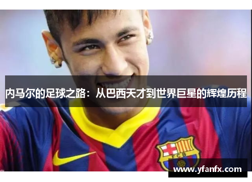 内马尔的足球之路：从巴西天才到世界巨星的辉煌历程