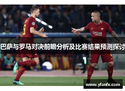 巴萨与罗马对决前瞻分析及比赛结果预测探讨